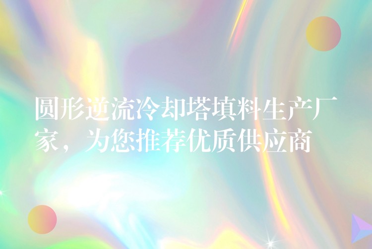 圆形逆流冷却塔填料生产厂家，为您推荐优质供应商