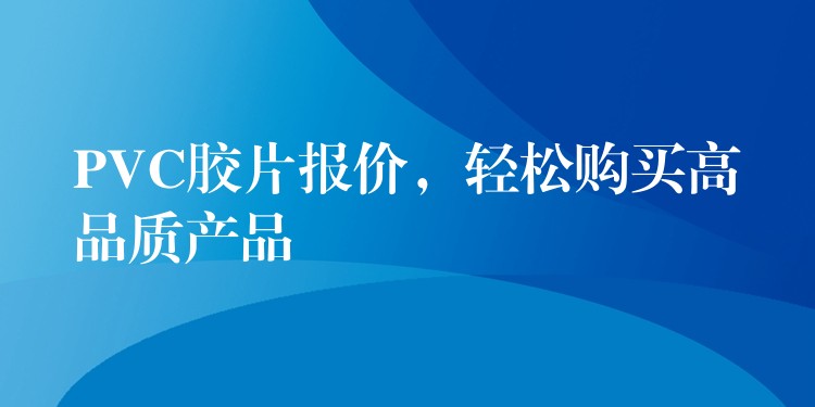 PVC胶片报价，轻松购买高品质产品