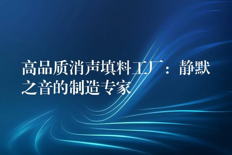 高品质消声填料工厂：静默之音的制造专家