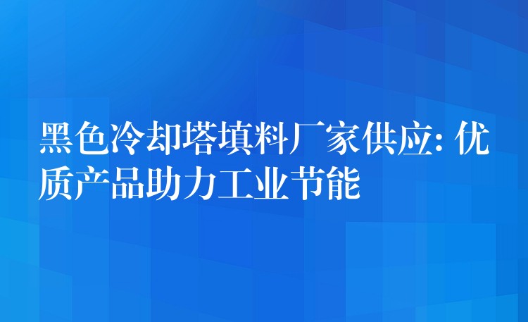 黑色冷却塔填料厂家供应: 优质产品助力工业节能