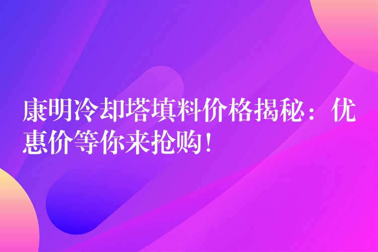 康明冷却塔填料价格揭秘：优惠价等你来抢购！