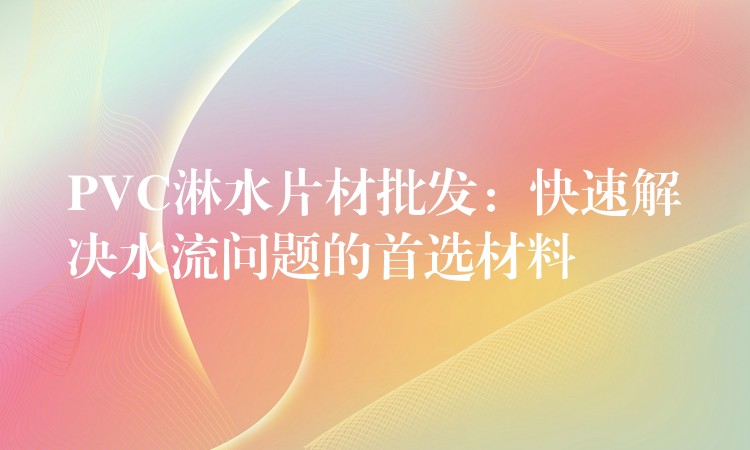 PVC淋水片材批发：快速解决水流问题的首选材料