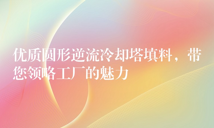 优质圆形逆流冷却塔填料，带您领略工厂的魅力