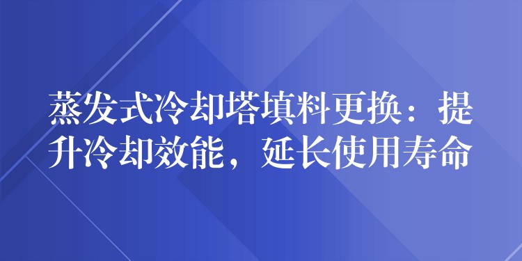蒸发式冷却塔填料更换：提升冷却效能，延长使用寿命