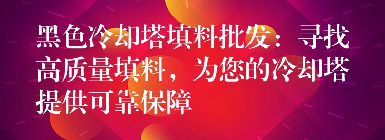 黑色冷却塔填料批发：寻找高质量填料，为您的冷却塔提供可靠保障