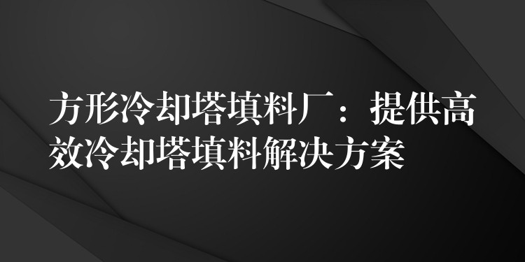 方形冷却塔填料厂：提供高效冷却塔填料解决方案