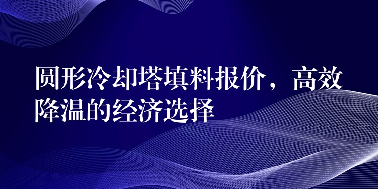 圆形冷却塔填料报价，高效降温的经济选择