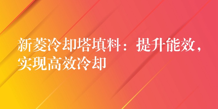 新菱冷却塔填料：提升能效，实现高效冷却