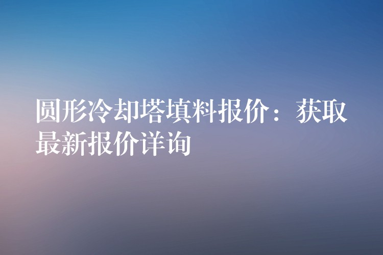 圆形冷却塔填料报价：获取最新报价详询