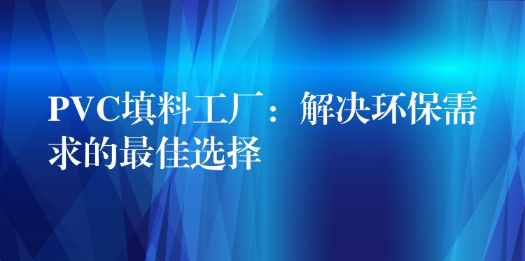 PVC填料工厂：解决环保需求的最佳选择