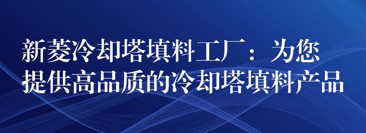 新菱冷却塔填料工厂：为您提供高品质的冷却塔填料产品