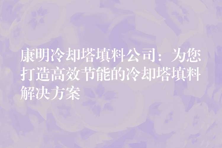 康明冷却塔填料公司：为您打造高效节能的冷却塔填料解决方案