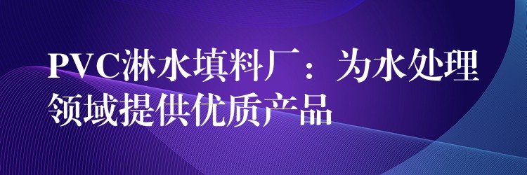 PVC淋水填料厂：为水处理领域提供优质产品