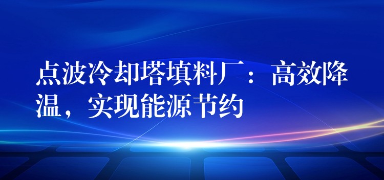 点波冷却塔填料厂：高效降温，实现能源节约