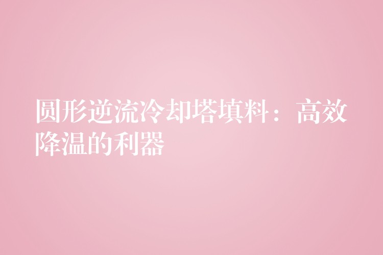 圆形逆流冷却塔填料：高效降温的利器