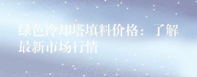 绿色冷却塔填料价格：了解最新市场行情