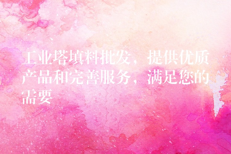 工业塔填料批发，提供优质产品和完善服务，满足您的需要