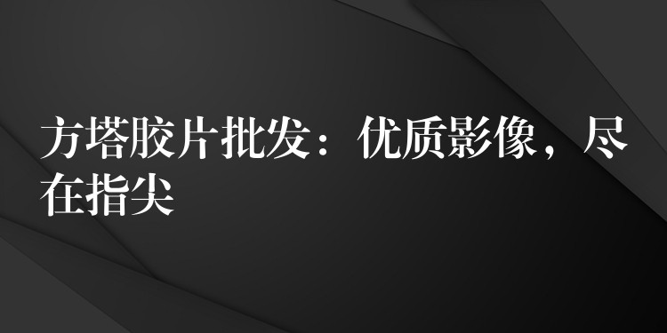 方塔胶片批发：优质影像，尽在指尖