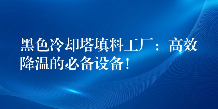 黑色冷却塔填料工厂：高效降温的必备设备！