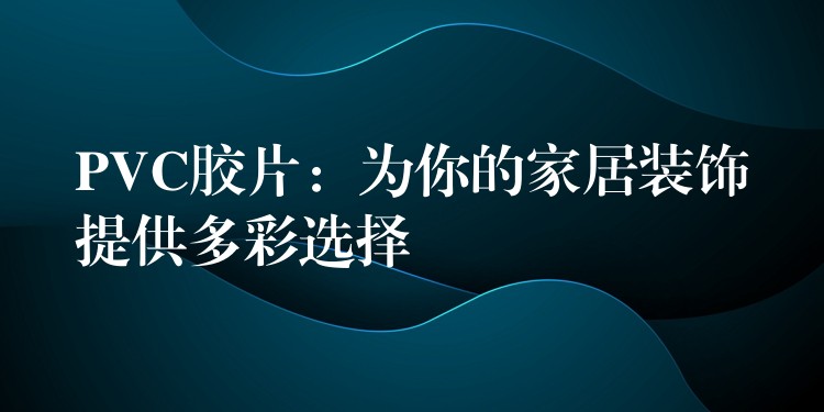 PVC胶片：为你的家居装饰提供多彩选择