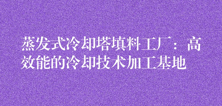 蒸发式冷却塔填料工厂：高效能的冷却技术加工基地