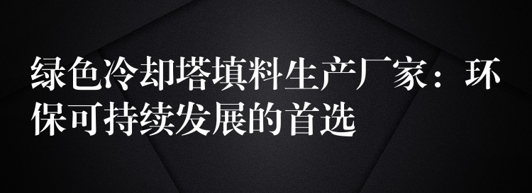 绿色冷却塔填料生产厂家：环保可持续发展的首选