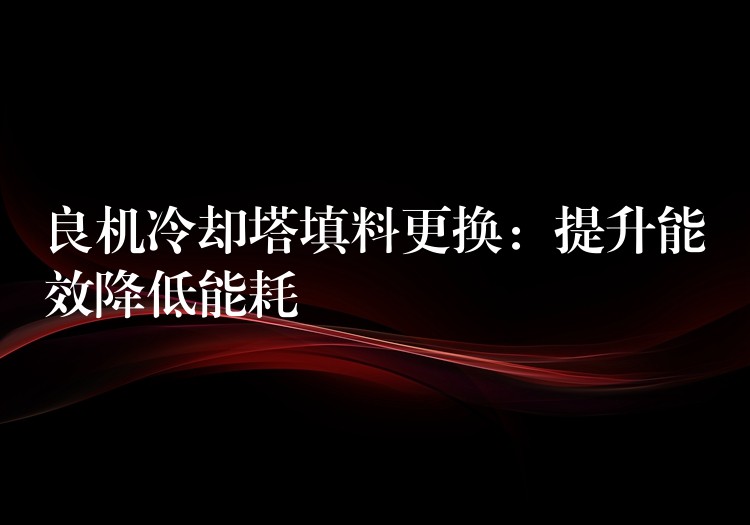 良机冷却塔填料更换：提升能效降低能耗