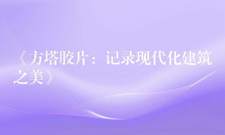 《方塔胶片：记录现代化建筑之美》