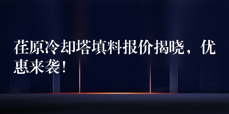 荏原冷却塔填料报价揭晓，优惠来袭！