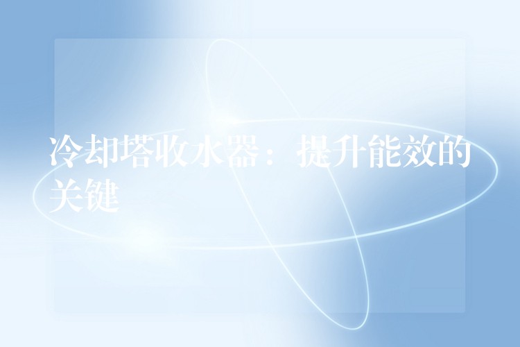 冷却塔收水器：提升能效的关键