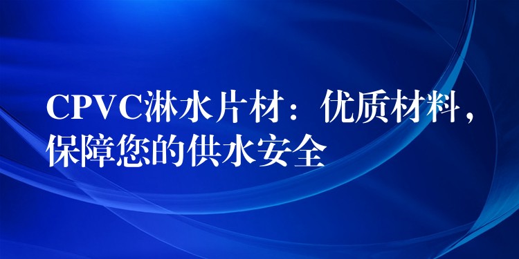 CPVC淋水片材：优质材料，保障您的供水安全