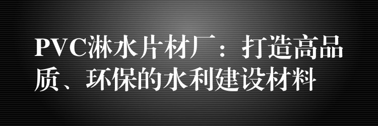 PVC淋水片材厂：打造高品质、环保的水利建设材料