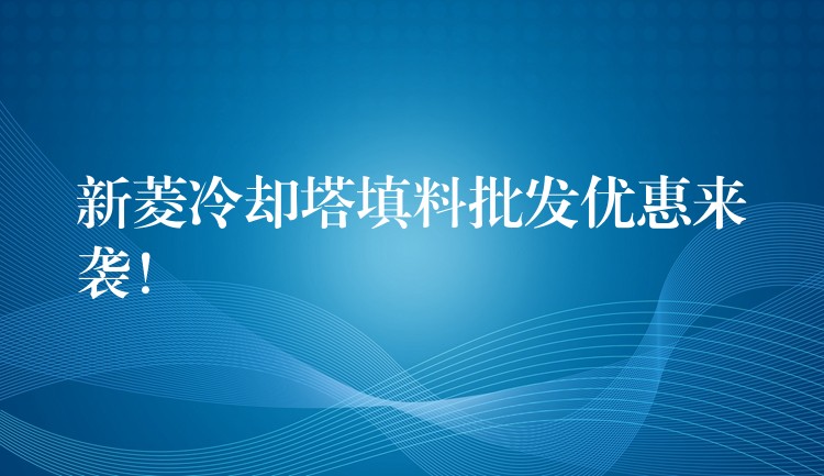 新菱冷却塔填料批发优惠来袭！