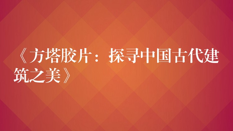 《方塔胶片：探寻中国古代建筑之美》