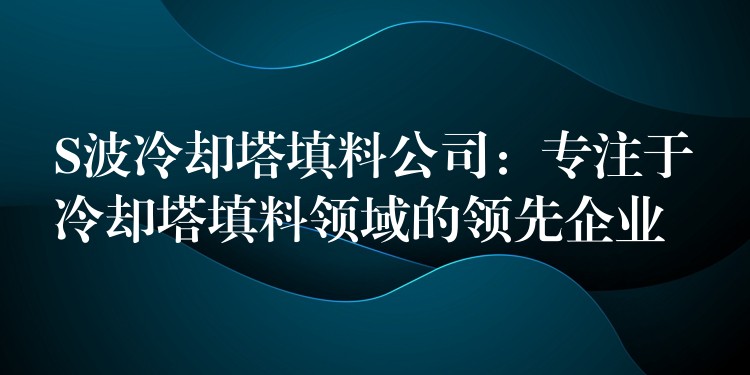 S波冷却塔填料公司：专注于冷却塔填料领域的领先企业