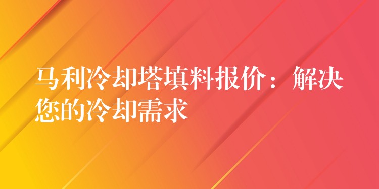 马利冷却塔填料报价：解决您的冷却需求