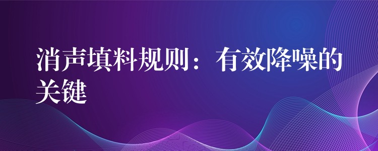 消声填料规则：有效降噪的关键