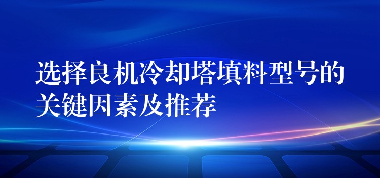 选择良机冷却塔填料型号的关键因素及推荐