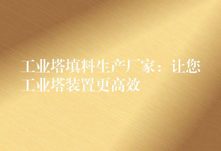 工业塔填料生产厂家：让您工业塔装置更高效