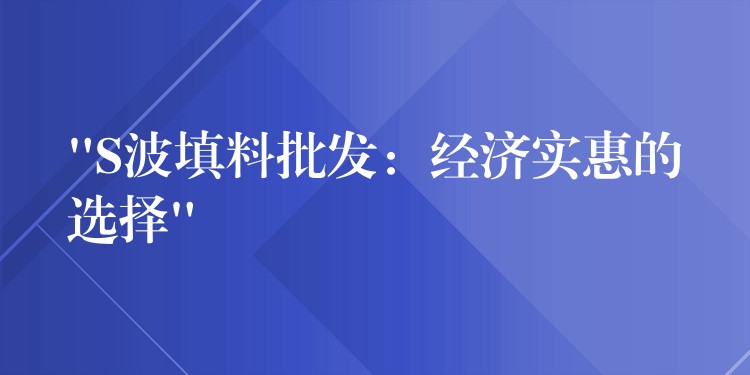 “S波填料批发：经济实惠的选择”