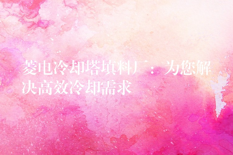 菱电冷却塔填料厂：为您解决高效冷却需求