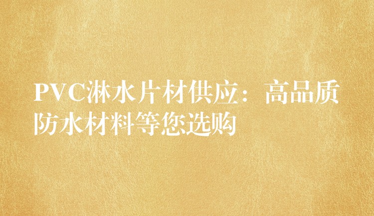 PVC淋水片材供应：高品质防水材料等您选购