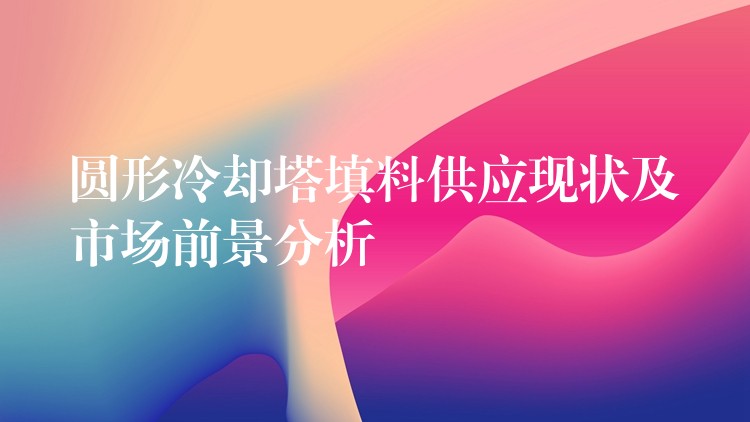 圆形冷却塔填料供应现状及市场前景分析