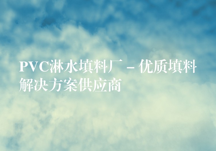 PVC淋水填料厂 – 优质填料解决方案供应商