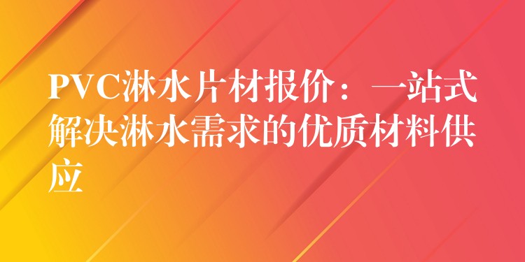 PVC淋水片材报价：一站式解决淋水需求的优质材料供应
