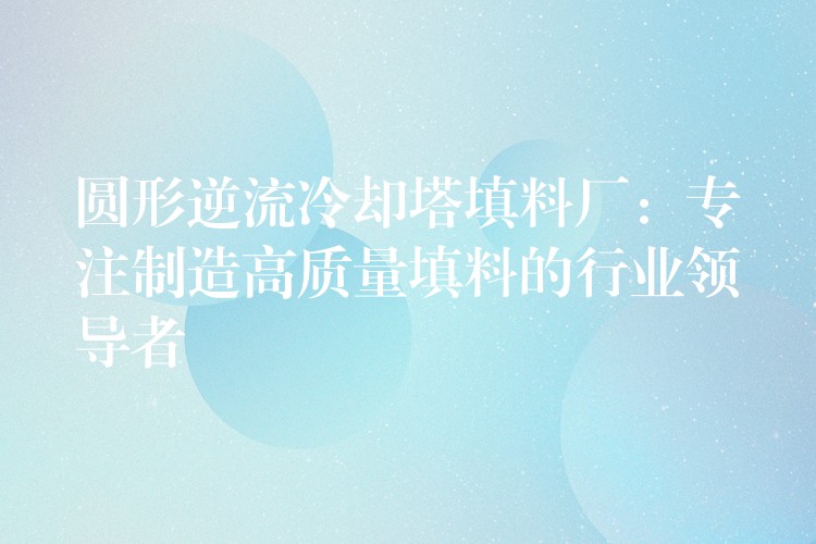 圆形逆流冷却塔填料厂：专注制造高质量填料的行业领导者