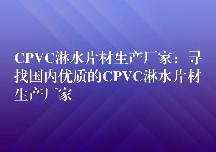 CPVC淋水片材生产厂家：寻找国内优质的CPVC淋水片材生产厂家