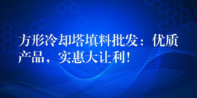 方形冷却塔填料批发：优质产品，实惠大让利！