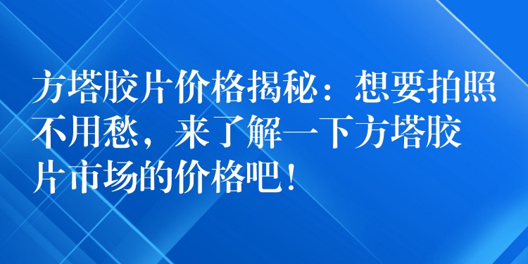 方塔胶片价格揭秘：想要拍照不用愁，来了解一下方塔胶片市场的价格吧！
