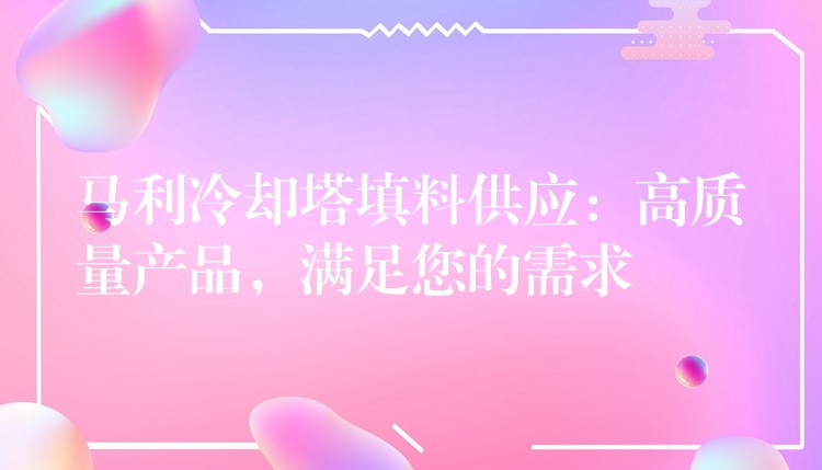 马利冷却塔填料供应：高质量产品，满足您的需求